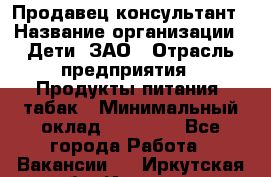 Продавец-консультант › Название организации ­ Дети, ЗАО › Отрасль предприятия ­ Продукты питания, табак › Минимальный оклад ­ 27 000 - Все города Работа » Вакансии   . Иркутская обл.,Иркутск г.